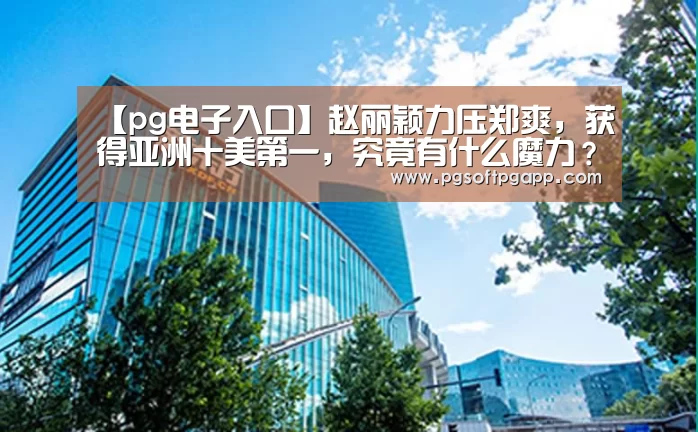 【pg电子入口】赵丽颖力压郑爽，获得亚洲十美第一，究竟有什么魔力？(图4)